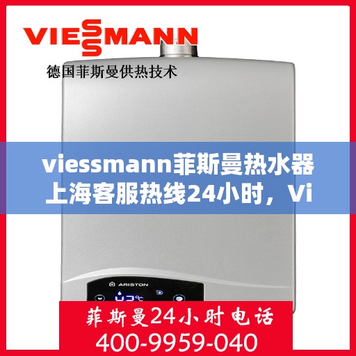 viessmann菲斯曼热水器上海客服热线24小时，Viessmann菲斯曼热水器上海全天候客服热线，贴心服务随时在线
