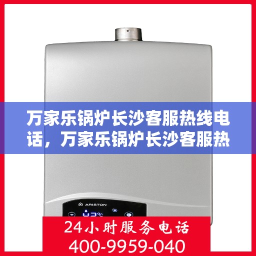 万家乐锅炉长沙客服热线电话，万家乐锅炉长沙客服热线电话公布，专业服务就在您身边！