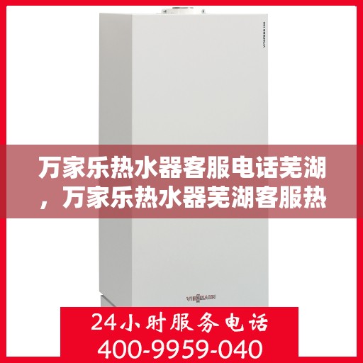 万家乐热水器客服电话芜湖，万家乐热水器芜湖客服热线及售后服务指南