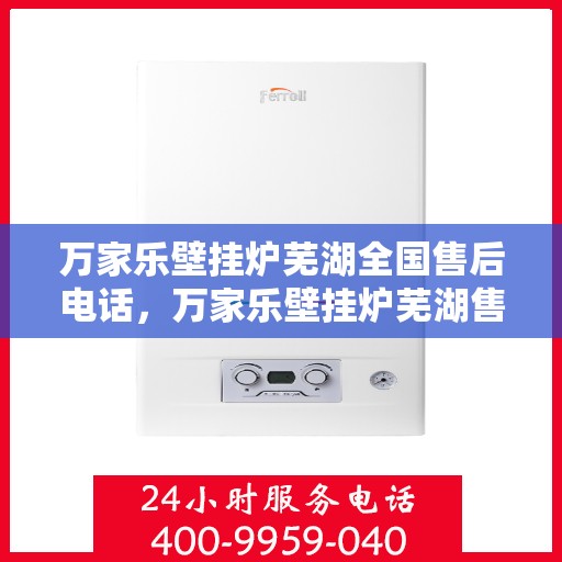 万家乐壁挂炉芜湖全国售后电话，万家乐壁挂炉芜湖售后服务中心联系电话