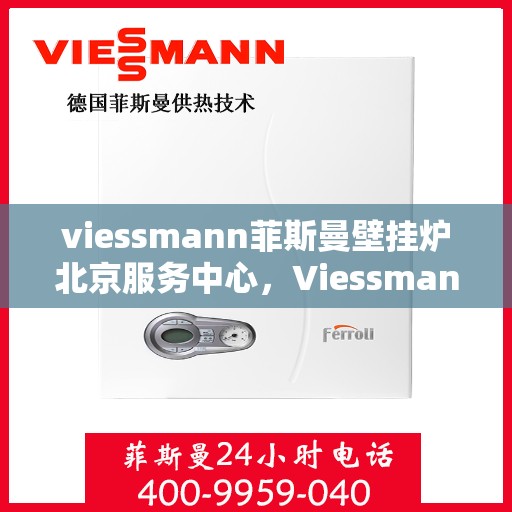 viessmann菲斯曼壁挂炉北京服务中心，Viessmann菲斯曼壁挂炉北京专业服务中心，高效服务，温暖您的生活