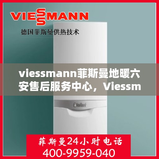 viessmann菲斯曼地暖六安售后服务中心，Viessmann菲斯曼地暖六安售后中心，专业服务的温暖之地
