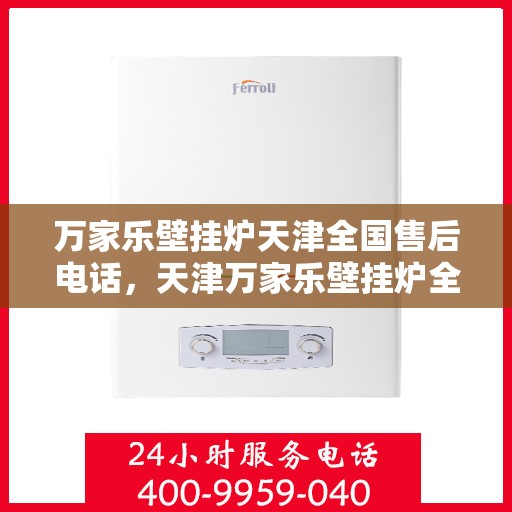 万家乐壁挂炉天津全国售后电话，天津万家乐壁挂炉全国售后热线电话服务指南