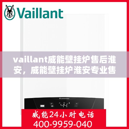 vaillant威能壁挂炉售后淮安，威能壁挂炉淮安专业售后服务指南