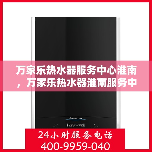 万家乐热水器服务中心淮南，万家乐热水器淮南服务中心，专业维修与保养一站式解决！