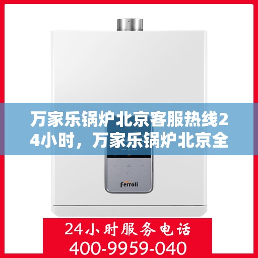 万家乐锅炉北京客服热线24小时，万家乐锅炉北京全天候客服热线，贴心服务随时在线