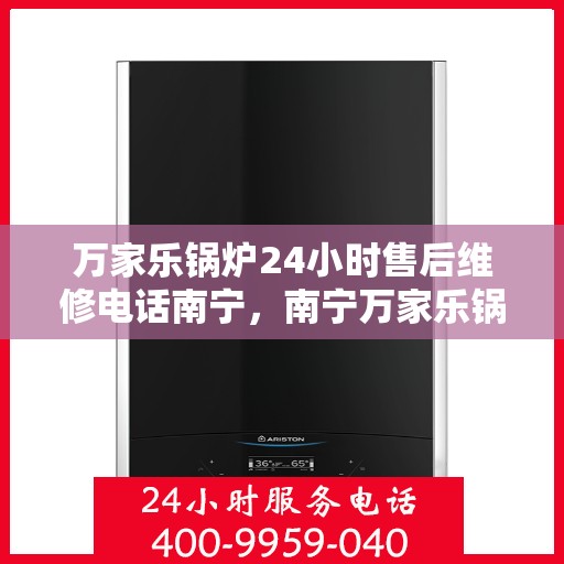 万家乐锅炉24小时售后维修电话南宁，南宁万家乐锅炉全天候售后维修服务热线
