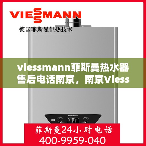 viessmann菲斯曼热水器售后电话南京，南京Viessmann菲斯曼热水器售后服务热线及电话全攻略