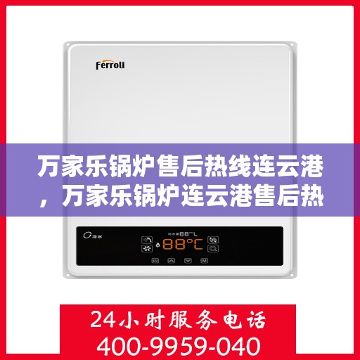 万家乐锅炉售后热线连云港，万家乐锅炉连云港售后热线专业服务