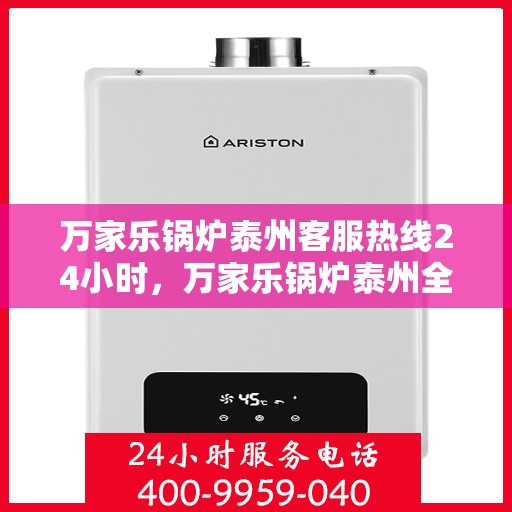 万家乐锅炉泰州客服热线24小时，万家乐锅炉泰州全天候客服热线，贴心服务不间断