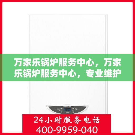 万家乐锅炉服务中心，万家乐锅炉服务中心，专业维护与高效服务，确保您的锅炉运行无忧