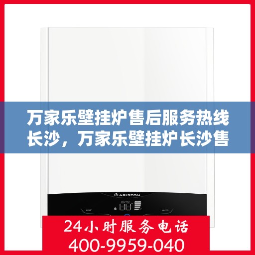 万家乐壁挂炉售后服务热线长沙，万家乐壁挂炉长沙售后服务热线全面支持，专业团队为您解答疑问！