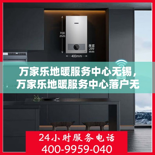 万家乐地暖服务中心无锡，万家乐地暖服务中心落户无锡，专业品质，温暖无忧