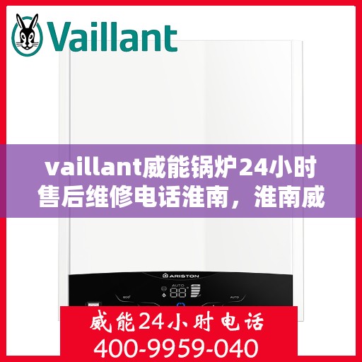 vaillant威能锅炉24小时售后维修电话淮南，淮南威能锅炉全天候售后维修服务热线，专业解决您的锅炉问题