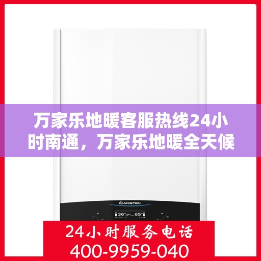 万家乐地暖客服热线24小时南通，万家乐地暖全天候客服热线，南通地区暖心服务不打烊