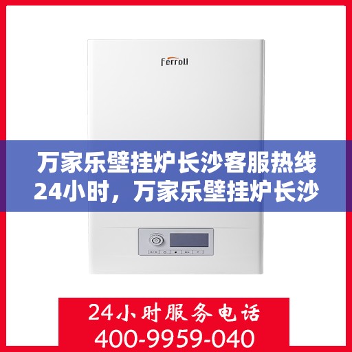万家乐壁挂炉长沙客服热线24小时，万家乐壁挂炉长沙全天候客服热线，贴心服务不打烊