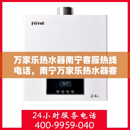 万家乐热水器南宁客服热线电话，南宁万家乐热水器客服热线电话及售后维修服务指南