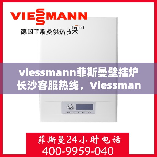viessmann菲斯曼壁挂炉长沙客服热线，Viessmann菲斯曼壁挂炉长沙客服中心，热线服务，温暖您的冬季