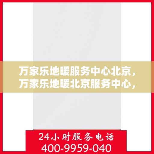万家乐地暖服务中心北京，万家乐地暖北京服务中心，专业品质，温暖您的生活