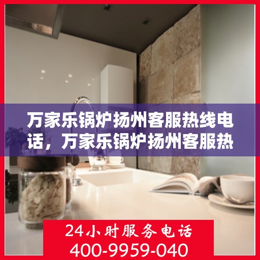 万家乐锅炉扬州客服热线电话，万家乐锅炉扬州客服热线全解析，一站式服务，专业为您解答疑虑！