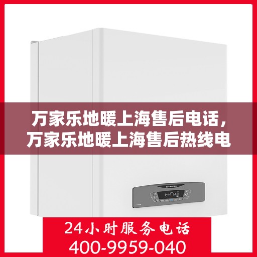 万家乐地暖上海售后电话，万家乐地暖上海售后热线电话公布