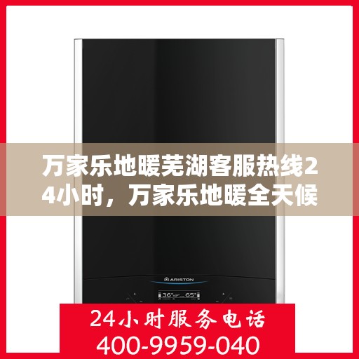 万家乐地暖芜湖客服热线24小时，万家乐地暖全天候服务热线，芜湖地区24小时客服支持