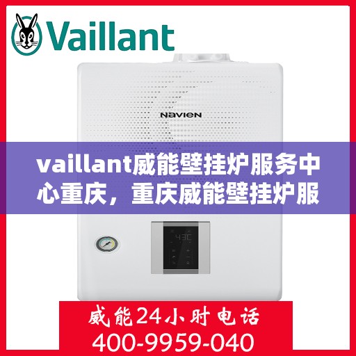 vaillant威能壁挂炉服务中心重庆，重庆威能壁挂炉服务中心，专业维修与保养，温暖您的居家生活