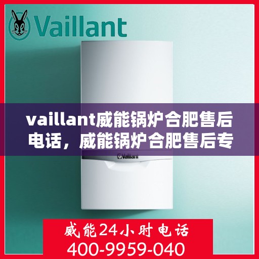 vaillant威能锅炉合肥售后电话，威能锅炉合肥售后专线，专业服务的贴心之选