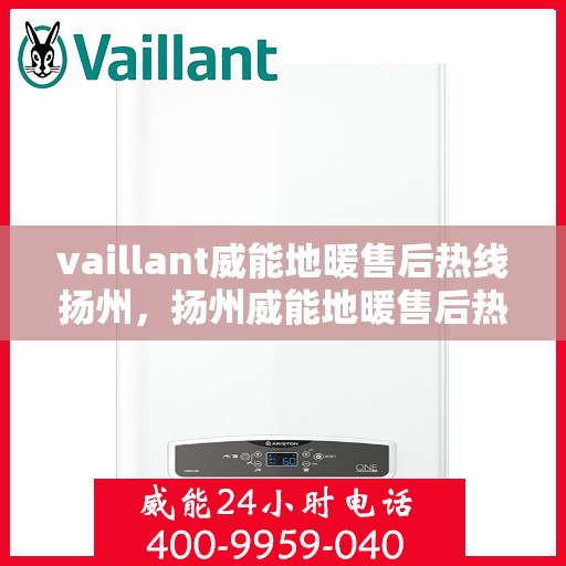 vaillant威能地暖售后热线扬州，扬州威能地暖售后热线及专业维修服务指南