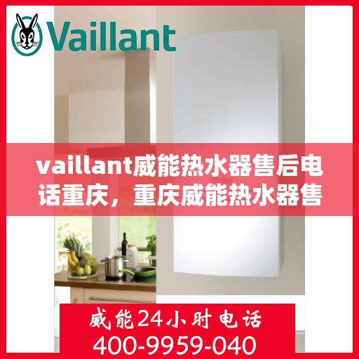 vaillant威能热水器售后电话重庆，重庆威能热水器售后热线及服务指南