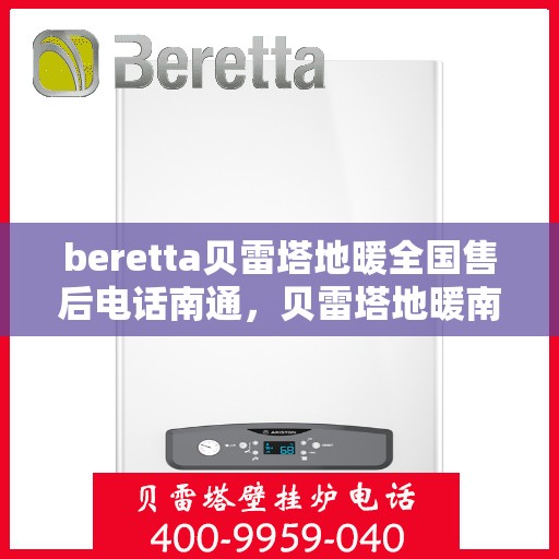 beretta贝雷塔地暖全国售后电话南通，贝雷塔地暖南通售后服务中心电话及全国售后网络介绍