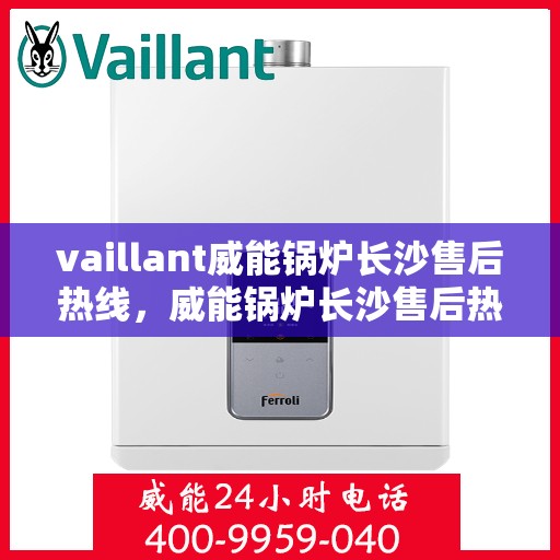 vaillant威能锅炉长沙售后热线，威能锅炉长沙售后热线——专业维修与服务质量保障