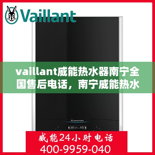 vaillant威能热水器南宁全国售后电话，南宁威能热水器全国售后热线服务，专业解决您的需求！