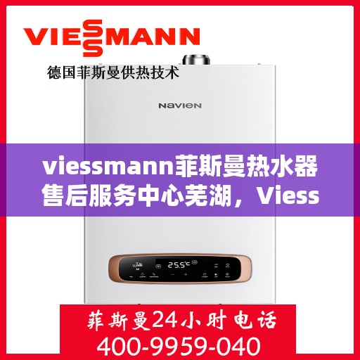 viessmann菲斯曼热水器售后服务中心芜湖，Viessmann菲斯曼热水器芜湖售后服务中心，专业维修，贴心服务