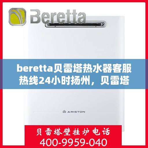 beretta贝雷塔热水器客服热线24小时扬州，贝雷塔热水器扬州客服热线24小时专业服务
