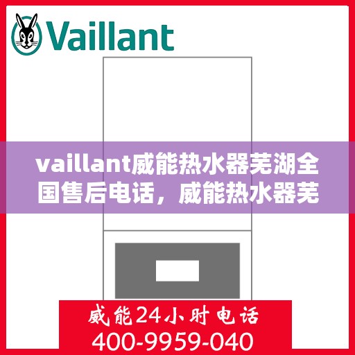 vaillant威能热水器芜湖全国售后电话，威能热水器芜湖售后热线及全国服务支持电话汇总