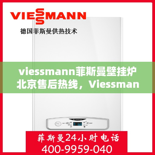 viessmann菲斯曼壁挂炉北京售后热线，Viessmann菲斯曼壁挂炉北京售后服务热线及维修指南