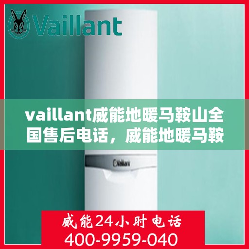 vaillant威能地暖马鞍山全国售后电话，威能地暖马鞍山售后热线，专业维修与全方位服务支持