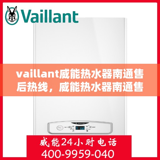 vaillant威能热水器南通售后热线，威能热水器南通售后热线，专业维修与贴心服务