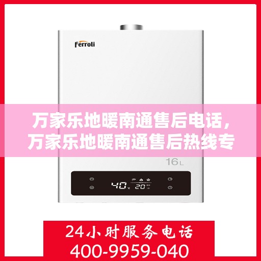 万家乐地暖南通售后电话，万家乐地暖南通售后热线专业服务，一站式解决您的地暖问题