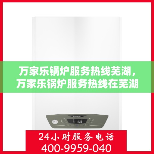 万家乐锅炉服务热线芜湖，万家乐锅炉服务热线在芜湖，专业维修与支持一站式解决方案