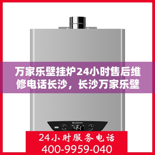 万家乐壁挂炉24小时售后维修电话长沙，长沙万家乐壁挂炉全天候售后维修服务热线