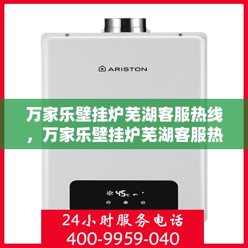 万家乐壁挂炉芜湖客服热线，万家乐壁挂炉芜湖客服热线，专业维修与售后支持一站式服务