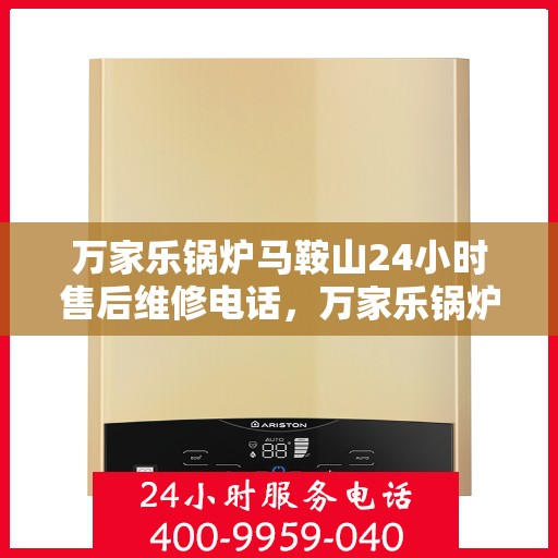 万家乐锅炉马鞍山24小时售后维修电话，万家乐锅炉马鞍山全天候售后维修服务热线