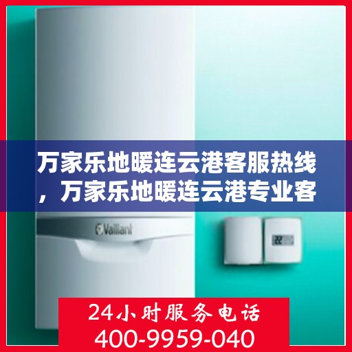 万家乐地暖连云港客服热线，万家乐地暖连云港专业客服团队，一站式服务热线为您解答所有疑问