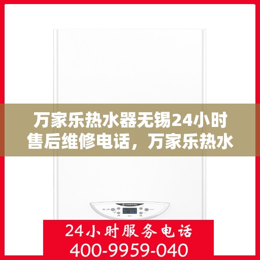 万家乐热水器无锡24小时售后维修电话，万家乐热水器无锡售后维修全天候服务热线及电话查询