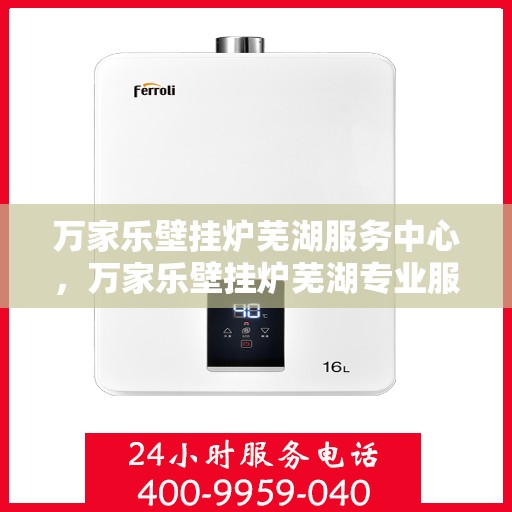 万家乐壁挂炉芜湖服务中心，万家乐壁挂炉芜湖专业服务中心