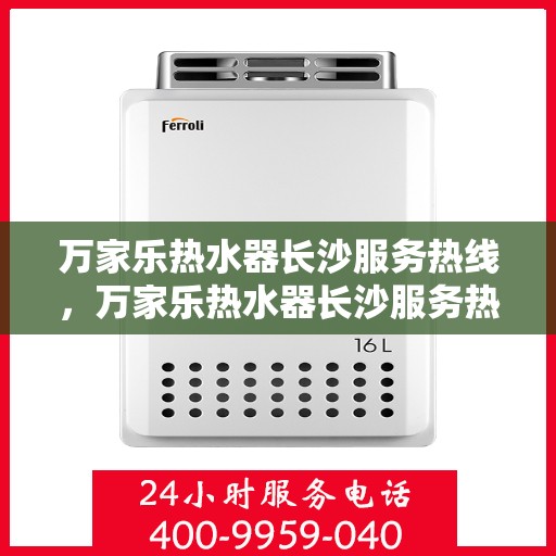 万家乐热水器长沙服务热线，万家乐热水器长沙服务热线，专业维修与售后支持一站式解决您的热水需求