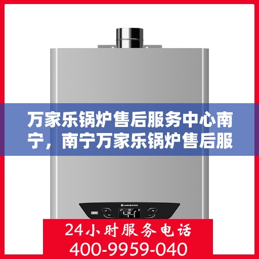 万家乐锅炉售后服务中心南宁，南宁万家乐锅炉售后服务中心，专业维修，贴心服务