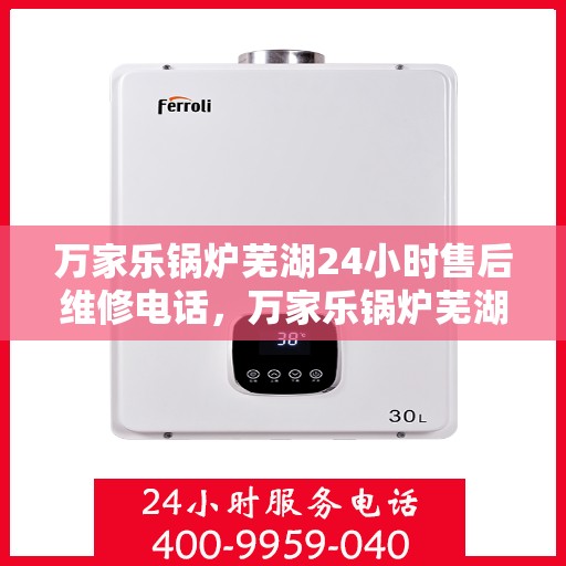 万家乐锅炉芜湖24小时售后维修电话，万家乐锅炉芜湖全天候售后维修热线